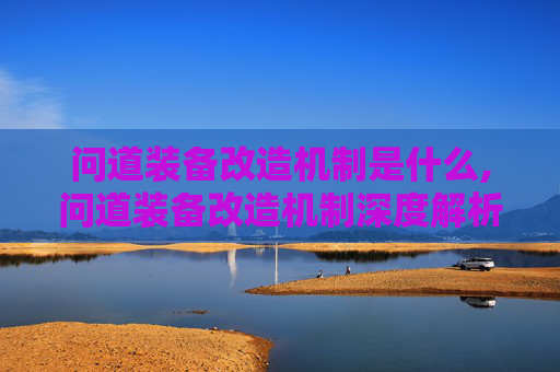 问道装备改造机制是什么,问道装备改造机制深度解析