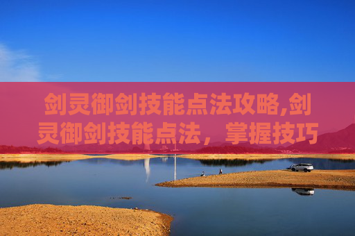 剑灵御剑技能点法攻略,剑灵御剑技能点法，掌握技巧，提升战力