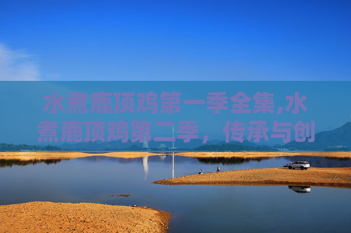 水煮鹿顶鸡第一季全集,水煮鹿顶鸡第二季，传承与创新的美食之旅