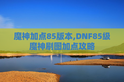 魔神加点85版本,DNF85级魔神刷图加点攻略