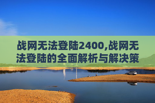 战网无法登陆2400,战网无法登陆的全面解析与解决策略 战网无法登陆2400,战网无法登陆的全面解析与解决策略