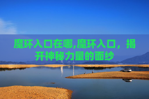魔环入口在哪,魔环入口，揭开神秘力量的面纱