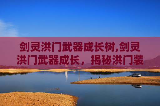 剑灵洪门武器成长树,剑灵洪门武器成长，揭秘洪门装备的养成之路