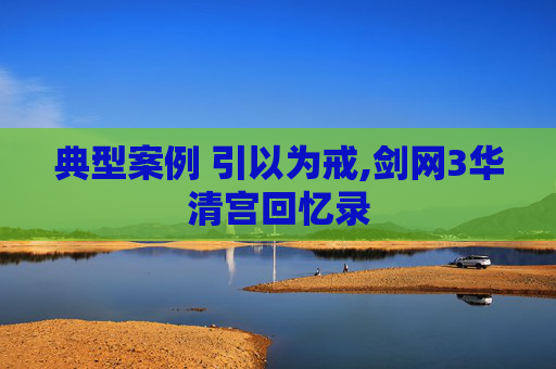 典型案例 引以为戒,剑网3华清宫回忆录