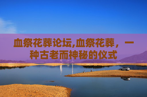 血祭花葬论坛,血祭花葬，一种古老而神秘的仪式