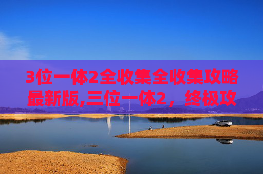 3位一体2全收集全收集攻略最新版,三位一体2，终极攻略指南