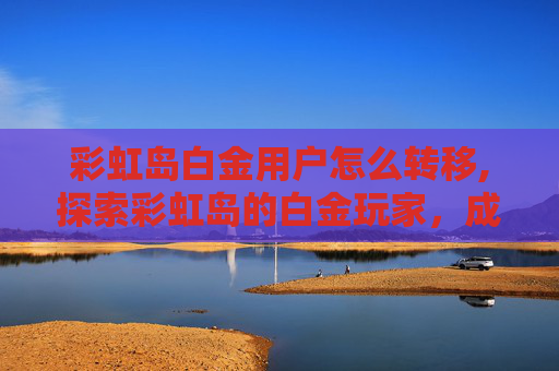 彩虹岛白金用户怎么转移,探索彩虹岛的白金玩家，成就与挑战