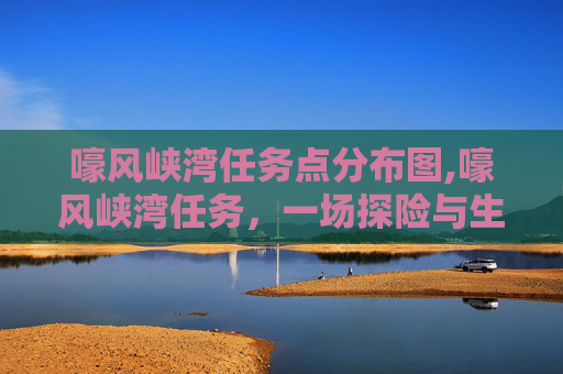 嚎风峡湾任务点分布图,嚎风峡湾任务，一场探险与生存的考验