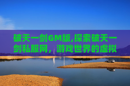 破天一剑GM版,探索破天一剑私服网，游戏世界的虚拟与现实