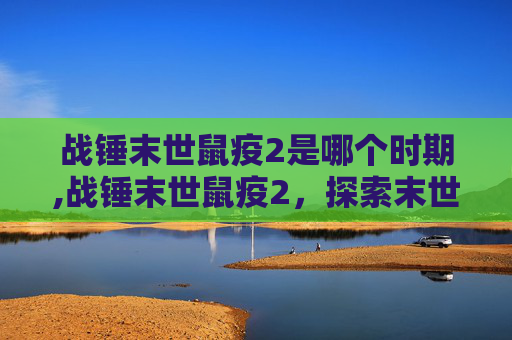 战锤末世鼠疫2是哪个时期,战锤末世鼠疫2，探索末世中的希望与绝望
