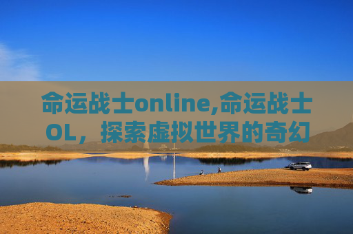 命运战士online,命运战士OL，探索虚拟世界的奇幻之旅