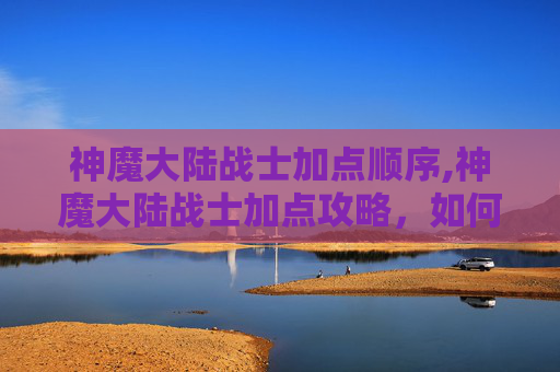 神魔大陆战士加点顺序,神魔大陆战士加点攻略，如何最大化你的战斗力