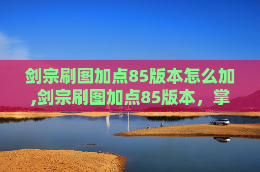 剑宗刷图加点85版本怎么加,剑宗刷图加点85版本，掌握技能组合，提升战斗效率