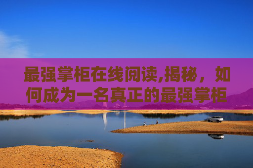最强掌柜在线阅读,揭秘，如何成为一名真正的最强掌柜
