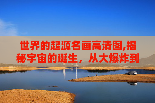 世界的起源名画高清图,揭秘宇宙的诞生，从大爆炸到星系的形成