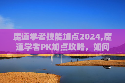 魔道学者技能加点2024,魔道学者PK加点攻略，如何最大化你的战斗力？