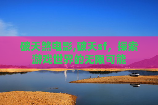破天煞电影,破天sf，探索游戏世界的无限可能