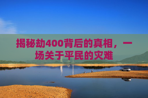 揭秘劫400背后的真相，一场关于平民的灾难