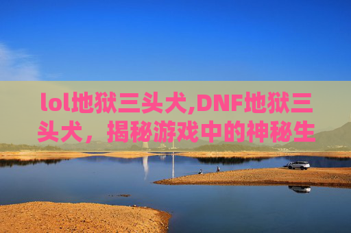 lol地狱三头犬,DNF地狱三头犬，揭秘游戏中的神秘生物