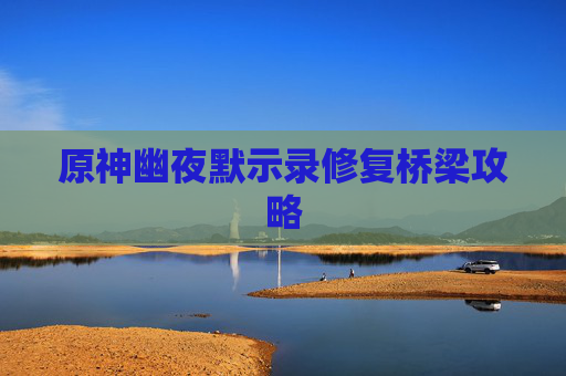 原神幽夜默示录修复桥梁攻略