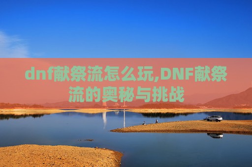 dnf献祭流怎么玩,DNF献祭流的奥秘与挑战