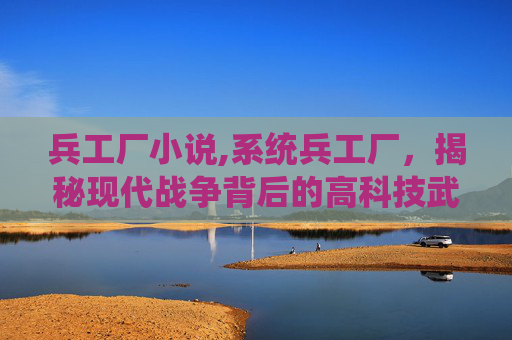 兵工厂小说,系统兵工厂，揭秘现代战争背后的高科技武器