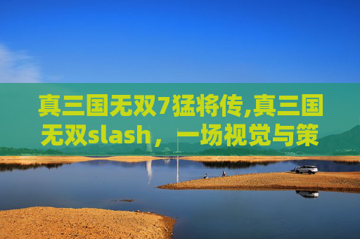 真三国无双7猛将传,真三国无双slash，一场视觉与策略的完美融合