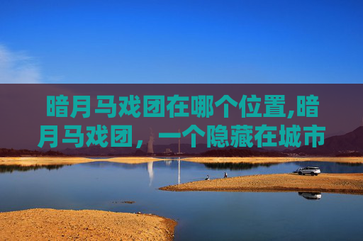 暗月马戏团在哪个位置,暗月马戏团，一个隐藏在城市阴影中的奇幻世界