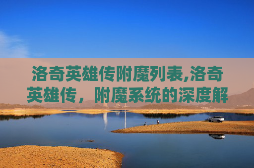 洛奇英雄传附魔列表,洛奇英雄传，附魔系统的深度解析与实战技巧