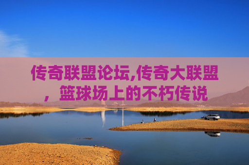 传奇联盟论坛,传奇大联盟，篮球场上的不朽传说