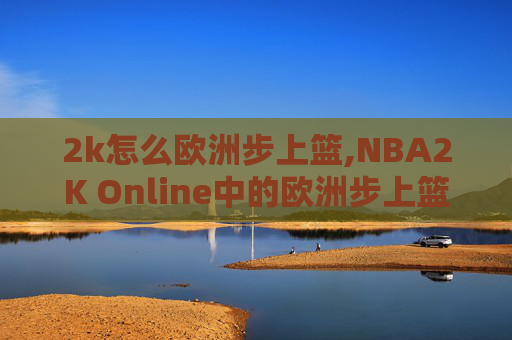 2k怎么欧洲步上篮,NBA2K Online中的欧洲步上篮技巧解析