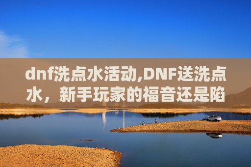 dnf洗点水活动,DNF送洗点水，新手玩家的福音还是陷阱？