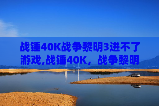 战锤40K战争黎明3进不了游戏,战锤40K，战争黎明3—— 新纪元的冲突与融合