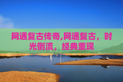 网通复古传奇,网通复古，时光倒流，经典重现