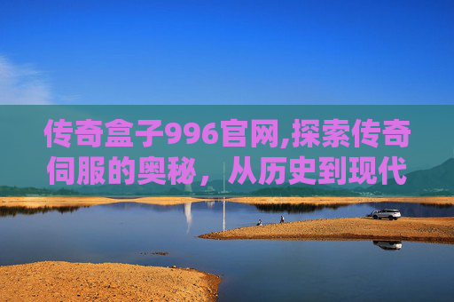 传奇盒子996官网,探索传奇伺服的奥秘，从历史到现代的演变