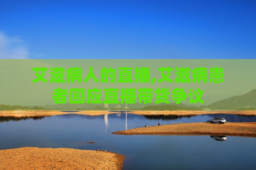 艾滋病人的直播,艾滋病患者回应直播带货争议