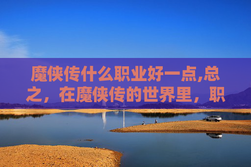 魔侠传什么职业好一点,总之，在魔侠传的世界里，职业的选择对于游戏体验有着重要的影响。玩家需要根据自己的游戏风格和喜好来选择合适的职业，并不断提升自己的技能和操作水平，才能在战场上取得更好的成绩