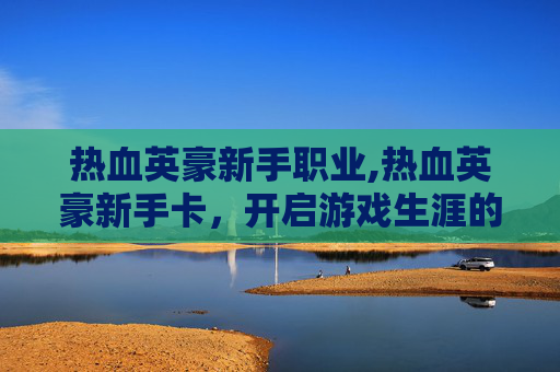 热血英豪新手职业,热血英豪新手卡，开启游戏生涯的神秘钥匙