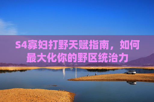 S4寡妇打野天赋指南，如何最大化你的野区统治力