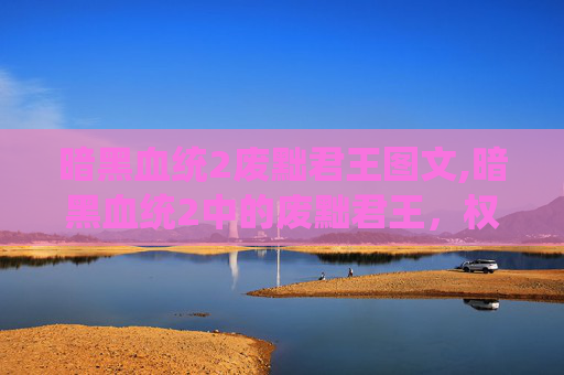 暗黑血统2废黜君王图文,暗黑血统2中的废黜君王，权力的阴影与道德的抉择