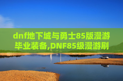 dnf地下城与勇士85版漫游毕业装备,DNF85级漫游刷图加点攻略