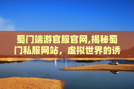 蜀门端游官服官网,揭秘蜀门私服网站，虚拟世界的诱惑与风险