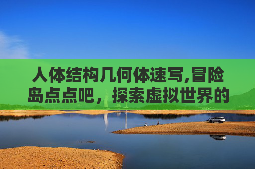 人体结构几何体速写,冒险岛点点吧，探索虚拟世界的无限可能