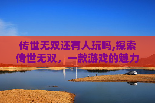 传世无双还有人玩吗,探索传世无双，一款游戏的魅力与挑战