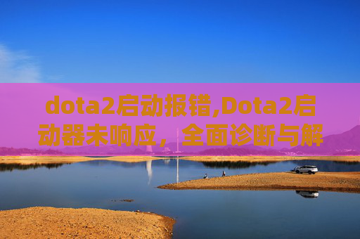 dota2启动报错,Dota2启动器未响应，全面诊断与解决策略
