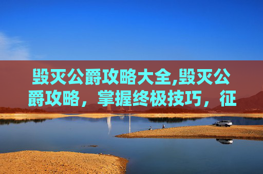 毁灭公爵攻略大全,毁灭公爵攻略，掌握终极技巧，征服游戏世界