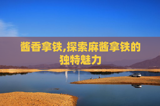 酱香拿铁,探索麻酱拿铁的独特魅力