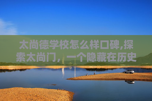 太尚德学校怎么样口碑,探索太尚门，一个隐藏在历史深处的神秘门户