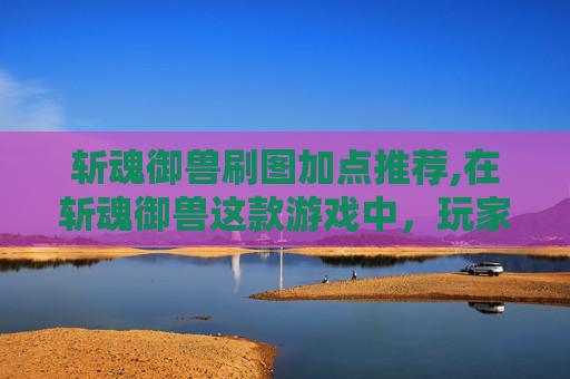 斩魂御兽刷图加点推荐,在斩魂御兽这款游戏中，玩家需要根据自己的游戏风格和战斗需求来合理加点。以下是一些建议的刷图加点方法，可以帮助你在游戏中获得更好的表现