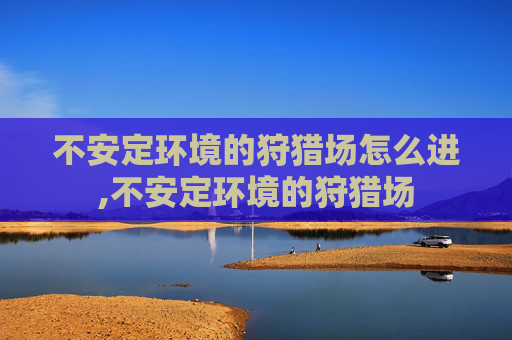 不安定环境的狩猎场怎么进,不安定环境的狩猎场 不安定环境的狩猎场怎么进,不安定环境的狩猎场